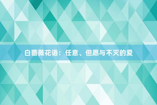 白蔷薇花语：任意、但愿与不灭的爱