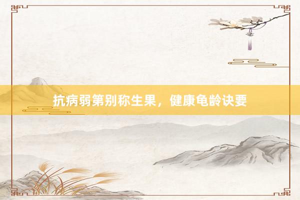 抗病弱第别称生果，健康龟龄诀要