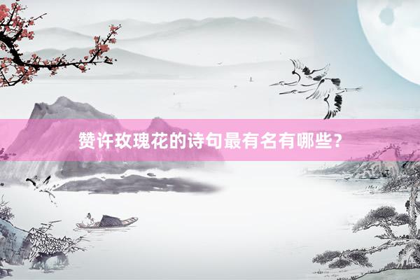 赞许玫瑰花的诗句最有名有哪些？