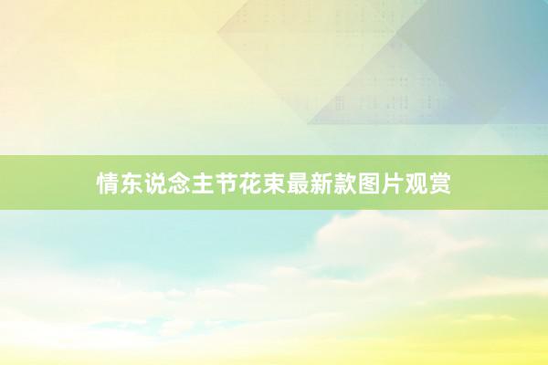 情东说念主节花束最新款图片观赏