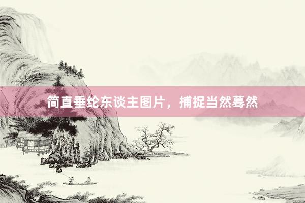 简直垂纶东谈主图片，捕捉当然蓦然