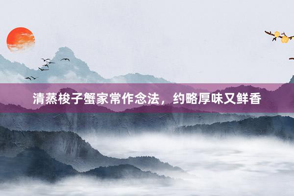 清蒸梭子蟹家常作念法，约略厚味又鲜香