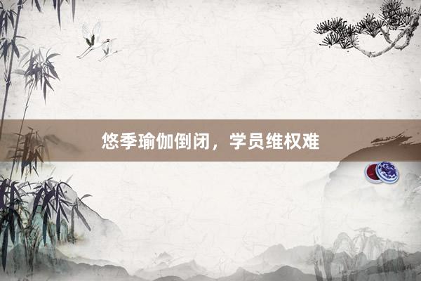 悠季瑜伽倒闭,学员维权难