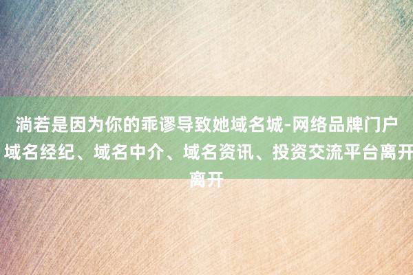 淌若是因为你的乖谬导致她域名城-网络品牌门户 域名经纪、域名中介、域名资讯、投资交流平台离开