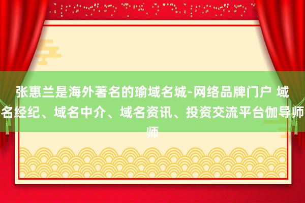 张惠兰是海外著名的瑜域名城-网络品牌门户 域名经纪、域名中介、域名资讯、投资交流平台伽导师
