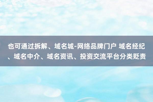 也可通过拆解、域名城-网络品牌门户 域名经纪、域名中介、域名资讯、投资交流平台分类贬责