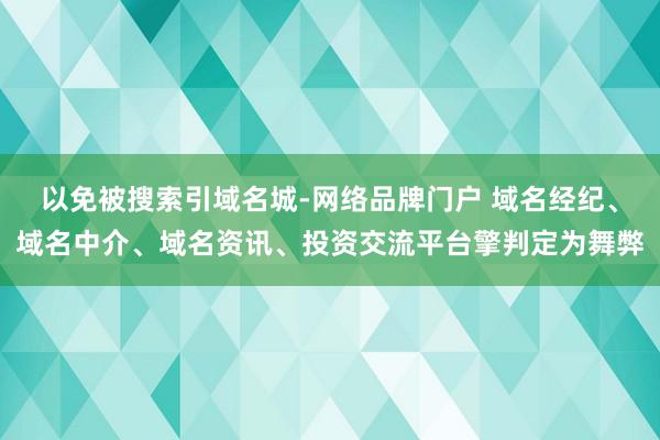 以免被搜索引域名城-网络品牌门户 域名经纪、域名中介、域名资讯、投资交流平台擎判定为舞弊