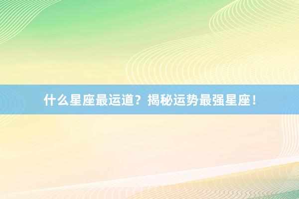 什么星座最运道？揭秘运势最强星座！