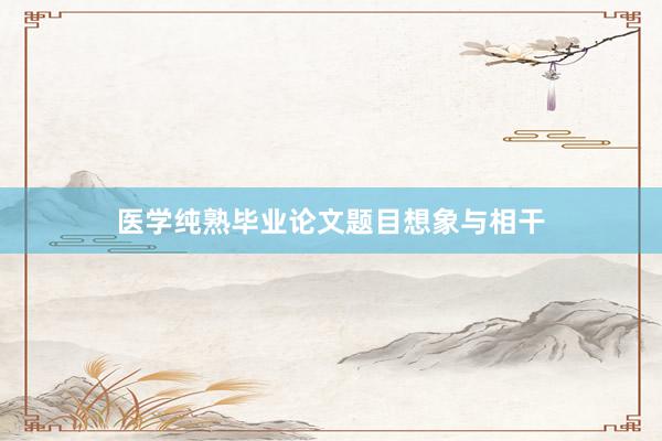 医学纯熟毕业论文题目想象与相干