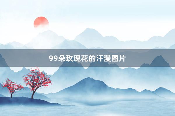 99朵玫瑰花的汗漫图片