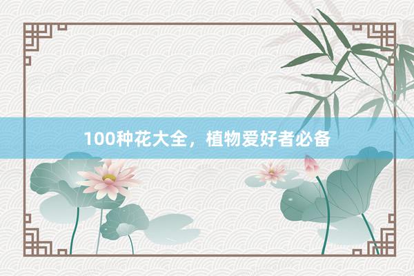 100种花大全，植物爱好者必备