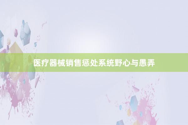 医疗器械销售惩处系统野心与愚弄