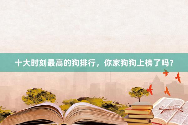 十大时刻最高的狗排行，你家狗狗上榜了吗？